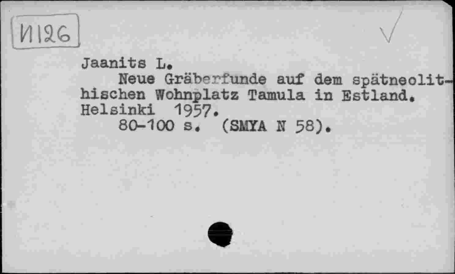 ﻿Jaanits L.
Neue Gräberfunde auf dem spätneolit bischen Wohnplatz Tamula in Estland, Helsinki 1957.
80-100 s. (SMYA N 58).